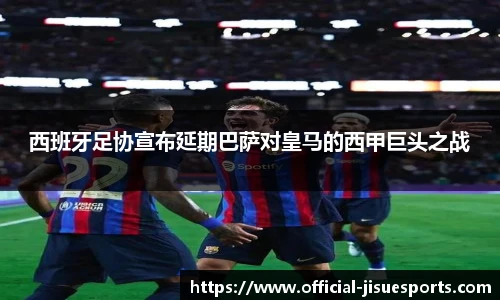 西班牙足协宣布延期巴萨对皇马的西甲巨头之战