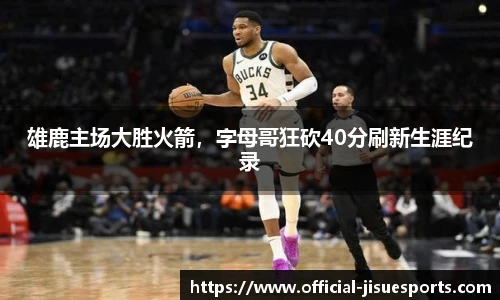 雄鹿主场大胜火箭，字母哥狂砍40分刷新生涯纪录