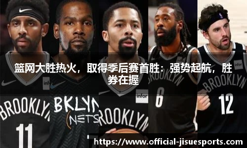 篮网大胜热火，取得季后赛首胜：强势起航，胜券在握