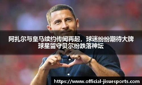 阿扎尔与皇马续约传闻再起，球迷纷纷期待大牌球星留守贝尔纷跌落神坛