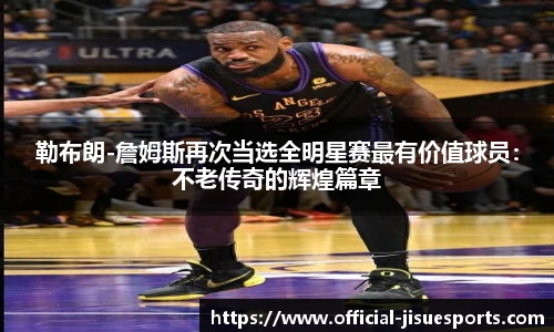 勒布朗-詹姆斯再次当选全明星赛最有价值球员：不老传奇的辉煌篇章