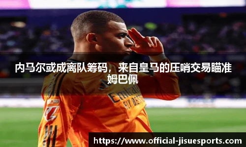 内马尔或成离队筹码，来自皇马的压哨交易瞄准姆巴佩