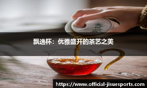 飘逸杯：优雅盛开的茶艺之美