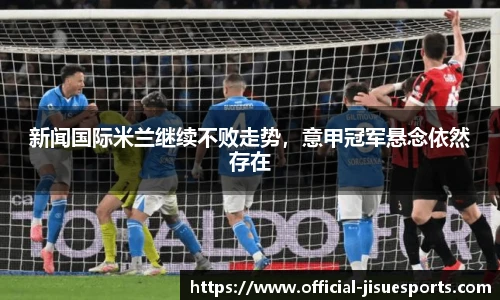 新闻国际米兰继续不败走势，意甲冠军悬念依然存在