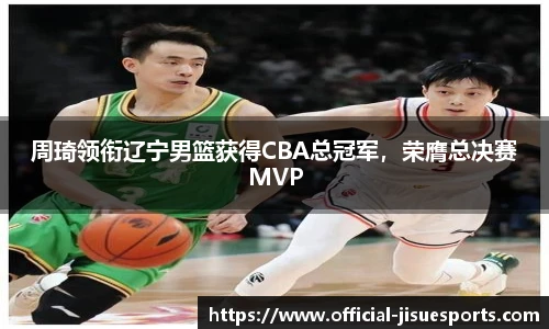 周琦领衔辽宁男篮获得CBA总冠军，荣膺总决赛MVP
