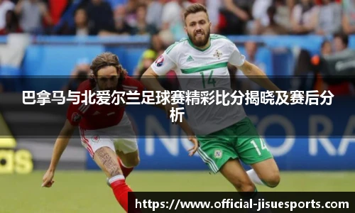 巴拿马与北爱尔兰足球赛精彩比分揭晓及赛后分析
