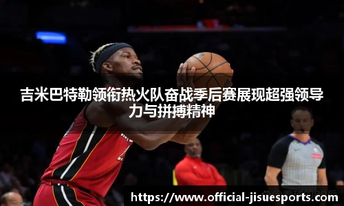 吉米巴特勒领衔热火队奋战季后赛展现超强领导力与拼搏精神