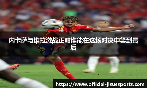 内卡萨与维拉激战正酣谁能在这场对决中笑到最后