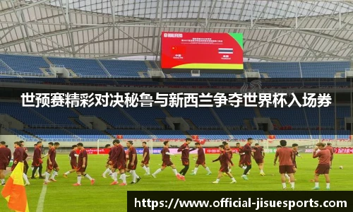 世预赛精彩对决秘鲁与新西兰争夺世界杯入场券