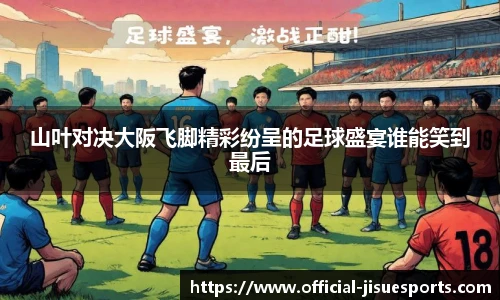 山叶对决大阪飞脚精彩纷呈的足球盛宴谁能笑到最后