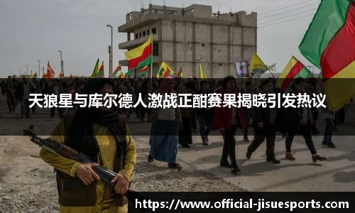 天狼星与库尔德人激战正酣赛果揭晓引发热议