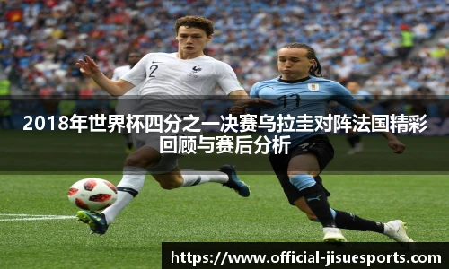 2018年世界杯四分之一决赛乌拉圭对阵法国精彩回顾与赛后分析