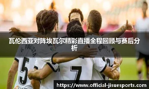 瓦伦西亚对阵埃瓦尔精彩直播全程回顾与赛后分析