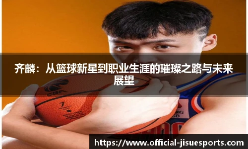 齐麟:从篮球新星到职业生涯的璀璨之路与未来展望