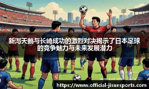 新泻天鹅与长崎成功的激烈对决揭示了日本足球的竞争魅力与未来发展潜力